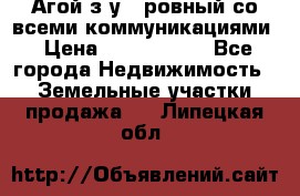  Агой з/у 5 ровный со всеми коммуникациями › Цена ­ 3 500 000 - Все города Недвижимость » Земельные участки продажа   . Липецкая обл.